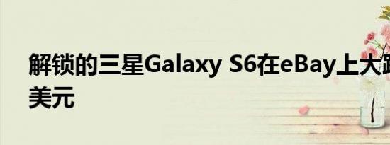 解锁的三星Galaxy S6在eBay上大跌至499美元