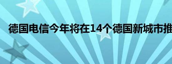 德国电信今年将在14个德国新城市推出5G