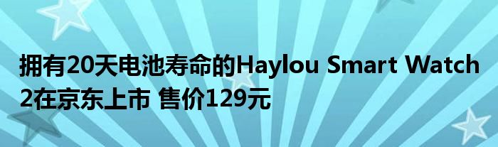 拥有20天电池寿命的Haylou Smart Watch 2在京东上市 售价129元