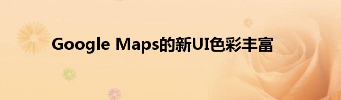 Google Maps的新UI色彩丰富