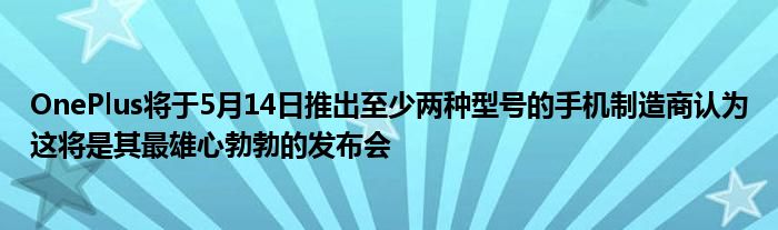 OnePlus将于5月14日推出至少两种型号的手机制造商认为这将是其最雄心勃勃的发布会