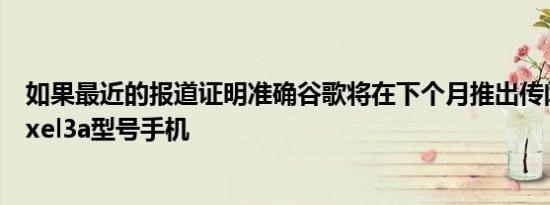 如果最近的报道证明准确谷歌将在下个月推出传闻已久的Pixel3a型号手机