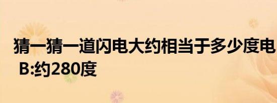 猜一猜一道闪电大约相当于多少度电 A:约2度 B:约280度