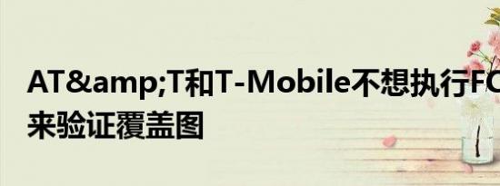 AT&T和T-Mobile不想执行FCC的路测来验证覆盖图