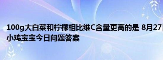 100g大白菜和柠檬相比维C含量更高的是 8月27日蚂蚁庄园小鸡宝宝今日问题答案