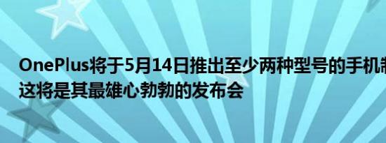 OnePlus将于5月14日推出至少两种型号的手机制造商认为这将是其最雄心勃勃的发布会