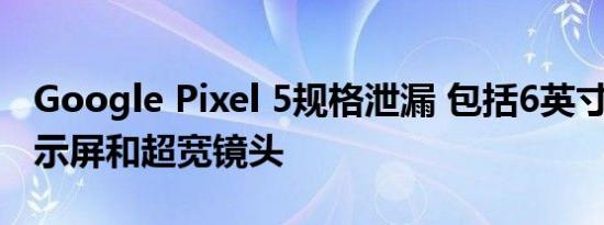 Google Pixel 5规格泄漏 包括6英寸90Hz显示屏和超宽镜头