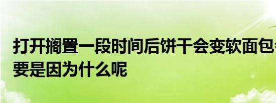 打开搁置一段时间后饼干会变软面包会变硬主要是因为什么呢