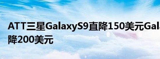 ATT三星GalaxyS9直降150美元GalaxyS9直降200美元