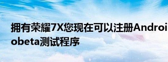 拥有荣耀7X您现在可以注册Android80Oreobeta测试程序