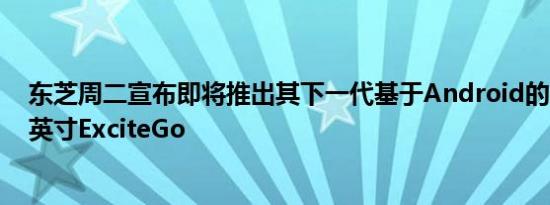 东芝周二宣布即将推出其下一代基于Android的平板电脑7英寸ExciteGo