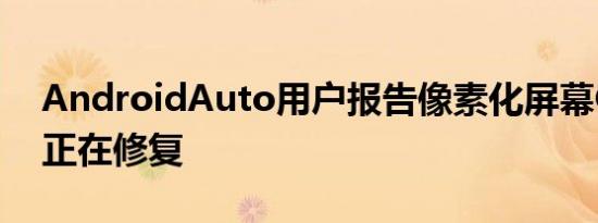 AndroidAuto用户报告像素化屏幕Google正在修复