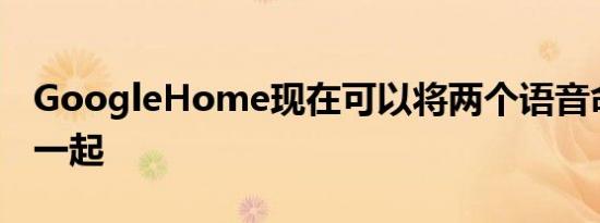 GoogleHome现在可以将两个语音命令串在一起