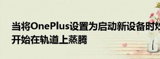 当将OnePlus设置为启动新设备时炒作就会开始在轨道上蒸腾