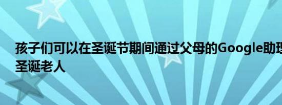 孩子们可以在圣诞节期间通过父母的Google助理设备致电圣诞老人