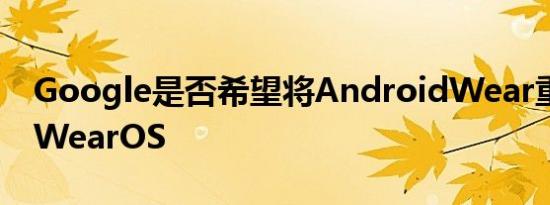 Google是否希望将AndroidWear重命名为WearOS