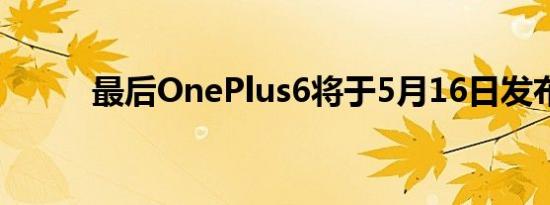 最后OnePlus6将于5月16日发布