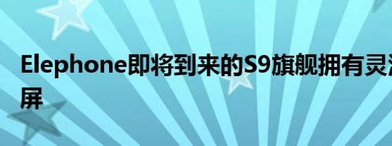 Elephone即将到来的S9旗舰拥有灵活的显示屏