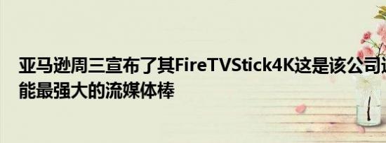 亚马逊周三宣布了其FireTVStick4K这是该公司迄今为止功能最强大的流媒体棒