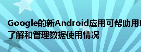 Google的新Android应用可帮助用户更好地了解和管理数据使用情况