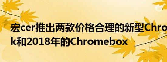 宏cer推出两款价格合理的新型Chromebook和2018年的Chromebox