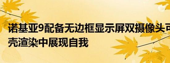 诺基亚9配备无边框显示屏双摄像头可在3D外壳渲染中展现自我