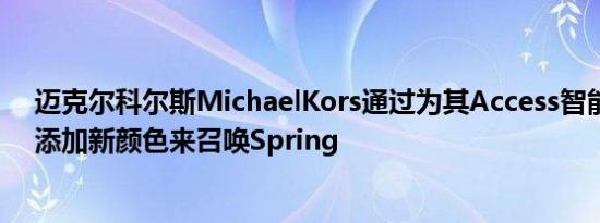 迈克尔科尔斯MichaelKors通过为其Access智能手表系列添加新颜色来召唤Spring