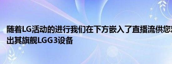 随着LG活动的进行我们在下方嵌入了直播流供您观看公司推出其旗舰LGG3设备