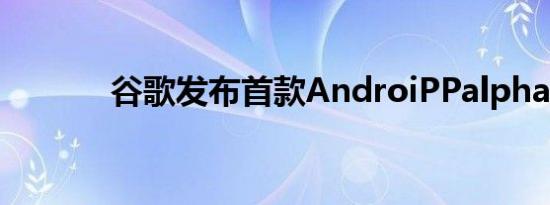 谷歌发布首款AndroiPPalpha