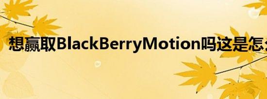 想赢取BlackBerryMotion吗这是怎么做的