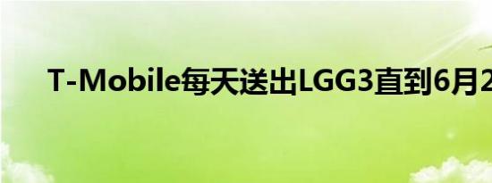 T-Mobile每天送出LGG3直到6月29日