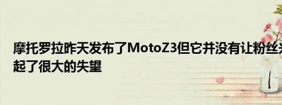 摩托罗拉昨天发布了MotoZ3但它并没有让粉丝兴奋反而引起了很大的失望