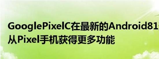 GooglePixelC在最新的Android81预览版中从Pixel手机获得更多功能