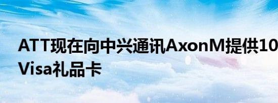 ATT现在向中兴通讯AxonM提供100美元的Visa礼品卡