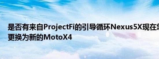 是否有来自ProjectFi的引导循环Nexus5X现在您可以将其更换为新的MotoX4