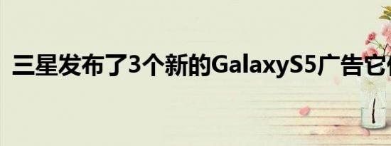 三星发布了3个新的GalaxyS5广告它们整洁