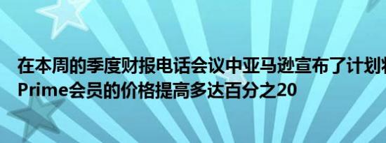 在本周的季度财报电话会议中亚马逊宣布了计划将美国年度Prime会员的价格提高多达百分之20