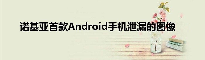 诺基亚首款Android手机泄漏的图像