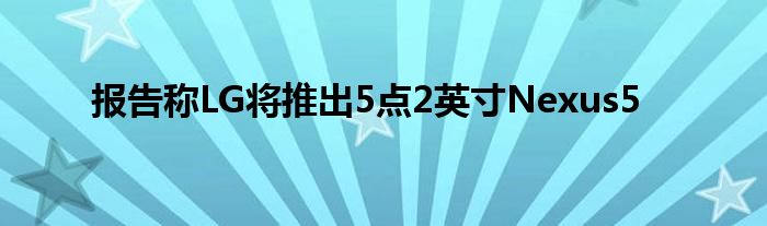 报告称LG将推出5点2英寸Nexus5