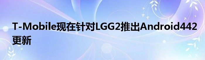 T-Mobile现在针对LGG2推出Android442更新