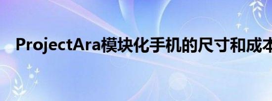 ProjectAra模块化手机的尺寸和成本显示