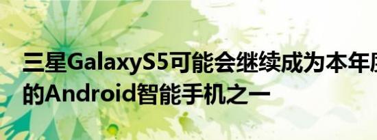 三星GalaxyS5可能会继续成为本年度最畅销的Android智能手机之一