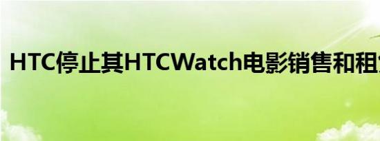 HTC停止其HTCWatch电影销售和租赁服务