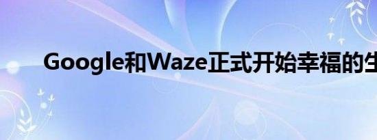 Google和Waze正式开始幸福的生活