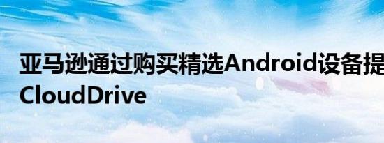 亚马逊通过购买精选Android设备提供50GBCloudDrive