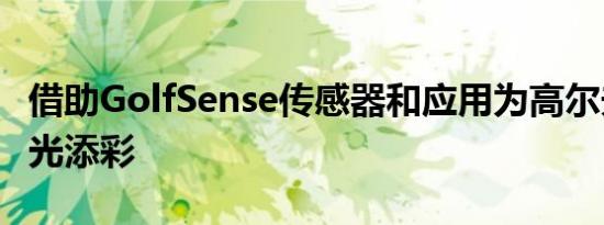 借助GolfSense传感器和应用为高尔夫游戏增光添彩