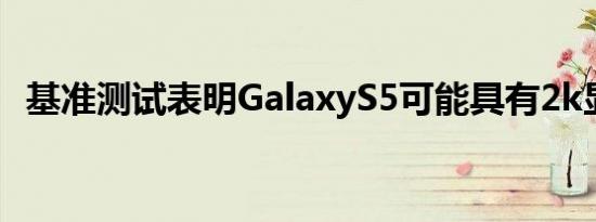 基准测试表明GalaxyS5可能具有2k显示屏