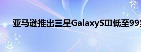 亚马逊推出三星GalaxySIII低至99美元