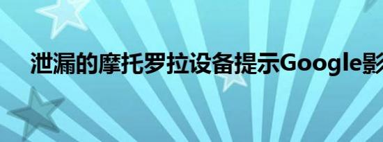 泄漏的摩托罗拉设备提示Google影响力