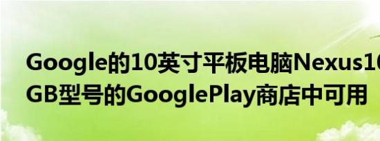 Google的10英寸平板电脑Nexus10仅在32GB型号的GooglePlay商店中可用